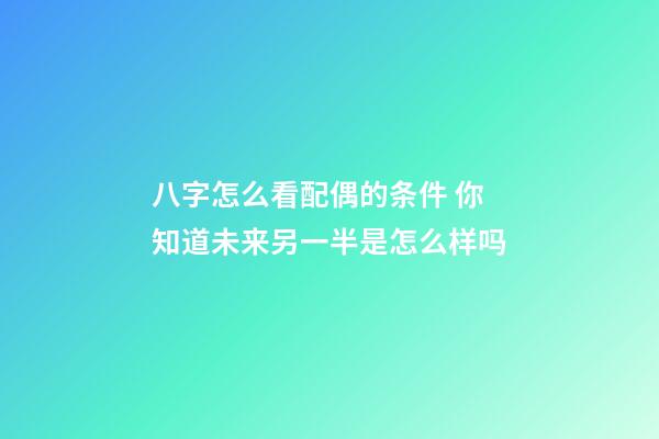 八字怎么看配偶的条件 你知道未来另一半是怎么样吗